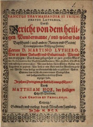 Sanctus thaumasiander et triumphator Lutherus : das ist: Bericht von dem heiligen Wundermanne vnd wieder das Bapstthumb, auch andere Rotten vnd Secten triumphirenden Rüstzeug Gottes, Herren D. M. Luthero ... in 10 Predigten ...