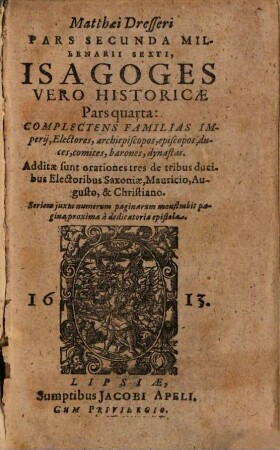 Matthaei Dresseri Isagoges Historicae Pars ..., 4. Matthaei Dresseri Pars Secunda Millenarii Sexti, Isagoges Vero Historicae Pars quarta: Complectens Familias Imperij, Electores, archiepiscopos, episcopos, duces, comites, barones, dynastas : Additae sunt orationes tres de tribus ducibus Electoribus Saxoniae, Mauricio, Augusto, & Christiano ...