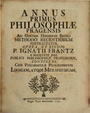 Annus primus philosophiae Pragensis : continens cum philosophiae prolegomenis logicam atque metaphysicam