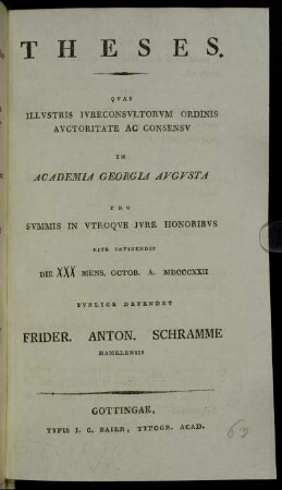 Theses : Qvas Illvstris Ivreconsvltorvm Ordinis Avctoritate Ac Consensv In Academia Georgia Avgvsta Pro Svmmis In Vtroqve Jvre Honoribvs Rite Obtinendis Die XXX. Mens. Octob. A. MDCCCXXII Pvblice Defendet Frider. Anton. Schramme Hamelensis