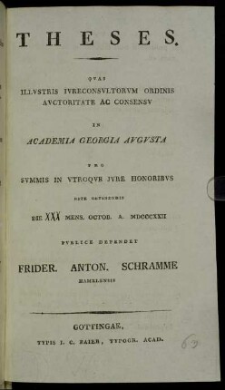 Theses : Qvas Illvstris Ivreconsvltorvm Ordinis Avctoritate Ac Consensv In Academia Georgia Avgvsta Pro Svmmis In Vtroqve Jvre Honoribvs Rite Obtinendis Die XXX. Mens. Octob. A. MDCCCXXII Pvblice Defendet Frider. Anton. Schramme Hamelensis