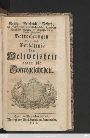 Georg Friedrich Meiers, der Weltweisheit ordentlichen Lehrers, und der Königlichen Academie der Wissenschaften in Berlin Mitgliedes, Betrachtungen über das Verhältniß der Weltweisheit gegen die Gottesgelahrheit