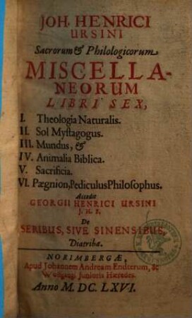 Joh. Henrici Ursini Sacrorum & Philologicorum Miscellaneorum Libri Sex : I. Theologia Naturalis. II. Sol Mystagogus. III. Mundus, & IV. Animalia Biblica. V. Sacrificia. VI. Paegnion, Pediculus Philosophus.