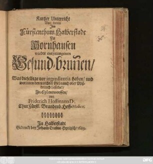 Kurtzer Unterricht Von denen Im Fürstenthum Halberstadt Zu Hornhausen wieder entsprungenen Gesund-brun[n]en : Was dieselbige vor ingredientia haben/ und worinnen deren rechter Gebrauch oder Mißbrauch bestehet