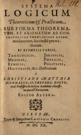 Systema Logicum Theoreticum & Practicum, Sub Forma Theorematum, Et Axiomatum Ad Controversias Theologicas accommodatorum, succinctè pertractatum: Et Exemplis Variis, Theologicis, Juridicis, Medicis, Physicis, Ethicis, Politicis, Historicis, &c. illustratum
