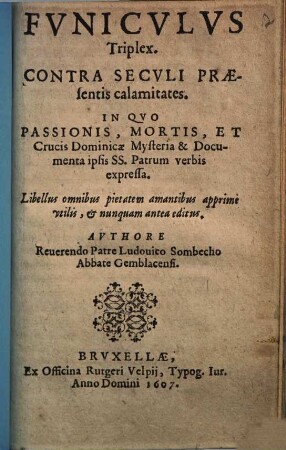 Funiculus triplex : Contra seculi praesentis calamitates ; Inquo passionis mortis, etc. crucis dominicae mysteria et documenta ipsis ss. Patrum verbis expressa