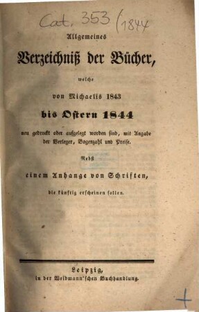 Allgemeines Verzeichnis der Bücher, welche von Ostern bis Michaelis von Michaelis bis Ostern neu gedruckt oder aufgelegt worden sind. 1844, [1] = Ostern