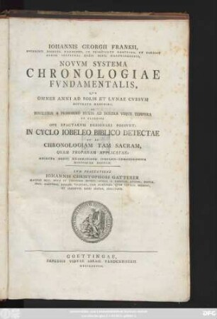 Iohannis Georgii Frankii, Svperint. Dioeces. Hohnsted. In Principatv Goetting. Et Sodalis Ordin. Institvti Regii Hist. Goettingensis, Novvm Systema Chronologiae Fvndamentalis : Qva Omnes Anni Ad Solis Et Lvnae Cvrsvm Accvrate Describi, Et Novilvnia A Primordio Mvndi Ad Nostra Vsqve Tempora Et Vlterivs Ope Epactarvm Designari Possvnt ; In Cyclo Iobeleo Biblico Detectae Et Ad Chronologiam Tam Sacram, Qvam Profanam Applicatae ; Adiecta Brevi Enarratione Iobeleo-Chronologica Historiae Sacrae