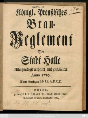 Königl. Preußisches Brau-Reglement Der Stadt Halle : Allergnädigst ertheilet, und publiciret Anno 1719. ; Samt Beylagen sub Litt. A. B. C. D.
