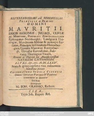 Reverendissimi Ac Serenissimi Principis ac Domini Mauritii, Ducis Saxoniae, Iuliaci, Cliviae Ac Montium ... Domini ac Nutricii sui Munificentissimi Natalem Laetissimum A. d. V. Kal. Apr. Ann. M.DC.LXXIV. Sexta & quinquagesima vice redeuntem humillima pietate Cellebratura Schola Cizensis Omnes literarum Patronos & Fautores reverenter ac decenter invitat interprete M. Joh. Crausio, Rectore