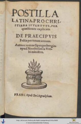POSTILLA LATINA, PRO CHRISTIANA IUVENTVTE, PER quaestiones explicata. DE PRAECIPVIS Festis per totum annum. Autore Ioanne Spangenbergio, apud Northusanos Verbi ministro