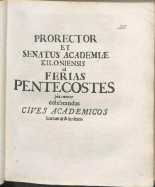 Prorector Et Senatus Academiæ Kiloniensis ad Ferias Pentecostes pia mente celebrandas Cives Academicos hortantur & invitant : [P.P. Kiloni[i], ipso Pentecostes festo A.O.R. MDCXCIV.]