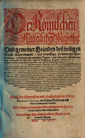 Der Römischen Kaiserlichen Mayestat Und gemeiner Ständen deß heiligen Reichs angenommene/ und bewilligte Cammergerichts-Ordnung : zu beförderung gemeines Nutzens/ auß allen alten Cammergerichts Ordnungen und Abschieden/ auff dem Reichßtag zu Augspurg/ Anno M.D.XLVIII. von newem zusammen gezogen und gemehrt/ und auff den Reichßtägen Anno M.D.LV. LVII. LIX. LXVI. LXX. LXXVI. gehalten durch die Römische Keyserliche und Königliche Mayestäten/ und gemeine Ständt widerumb ersehen/ ernewert/ und an vielen orten gebessert/ Darzu aller unnd jeden hochgemelts Keys. Cammergerichts von dem XXXI. Jar/ biß auff das jetzt ablauffend M.D.LXXX Jahr/ Ordinarien und Extraordinarien Deputation und Visitation Abschieden/ Deßgleichen der Bescheiden/ so von Anno XXXII. biß auff gegenwertigs Jar/ in den öffentlichen Audientzen ergangen/ ... sampt ... vermerckung der Titteln/ §§. und Versicul der alten Wormbsischen/ Speyerischen/ Regenspurgischen/ der minder zal deß XXI. XXXII. und XXXVIII. Jars/ CammergerichtsOrdnung ... zu gutem zusammen getragen
