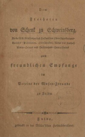 Dem Freiherrn von Schenk zu Schweinsberg, Kurhessisch Grossherzoglich Fuldaischen Ober-Appellations-Gerichts-Präsidenten ... zum freundlichen Empfange im Verein der Musen-Freunde zu Fulda