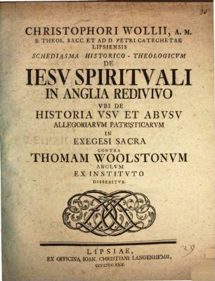Schediasma hist. theol. de Jesu spirituali in Anglia redivivo ubi de historia, usu et abusu allegoriarum patristicarum in exegesi sacra contra Th. Woolstonum ... disseritur