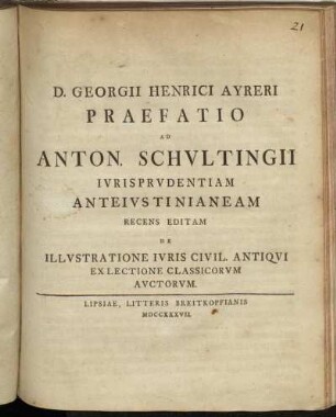 D. Georgii Henrici Ayreri Praefatio Ad Anton. Schvltingii Ivrisprvdentiam Anteivstinianeam Recens Editam De Illvstratione Ivris Civil. Antiqvi Ex Lectione Classicorvm Avctorvm