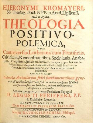Hieronymi Kromayeri ... Theologia Positivo-Polemica, [1]. In qua Controversiae Lutheranis cum Pontificiis, Calvinianis, Remonstrantibus, Socinianis, Anabaptistis, Weigelianis, Judaeis &c. intercedentes, ex cuiuslibet loci definitione depromtae, per thesin & antithesin succincta brevitate tractantur, & certaminum historiae ac declarationes pro re nata inferuntur ...