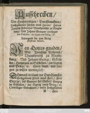 Ausschreiben/|| Der Hochwirdigen/ Durchlauchten/|| Hochgebornen Fürsten vnnd Herren/ Herren || Joachim Friderichs/ Thumbprobsts zu Magde=||burg/ Vnd Johans Georgen/ Hertzogen || inn Schlesien/ zur Lignitz vnd Brieg/ #[et]c.|| Belangend die zum Brieg || Fürstliche Schule.||
