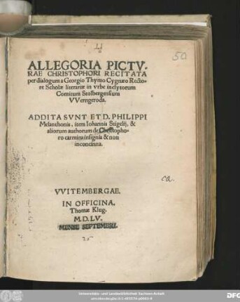 ALLEGORIA PICTV=||RAE CHRISTOPHORI RECITATA || per dialogum a Georgio Thymo Cygnaeo Recto=||re Scholae literariae in vrbe inclytorum || Comitum Stolbergensium || VVerngeroda.|| ADDITA SVNT ET D. PHILIPPI || Melanthonis, item Iohannis Stigelij, & || aliorum authorum de Christopho=||ro carmina insignia & non || inconcinna.||