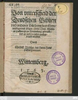 Von vnterscheid der || Deudschen Biblien || vnd anderer Büchern des Ehrn=||wirdigen vnd seligen Herrn Doct. Marti=||ni Lutheri/ so zu Wittemberg gedruckt/|| vnd an andern enden nachge=||druckt werden.|| Durch || Christoff Walther/ des Herrn Hans || Luffts Corrector.||
