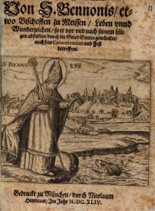 Glaubwürdig: und approbirte Histori Von S. Bennonis, etwo Bischoffen zu Meissen, Leben unnd Wunderzeichen, so er vor und nach seinem seligen absterben, durch die Gnad Gottes gewürcket, auch sein Canonization und Fest betreffent