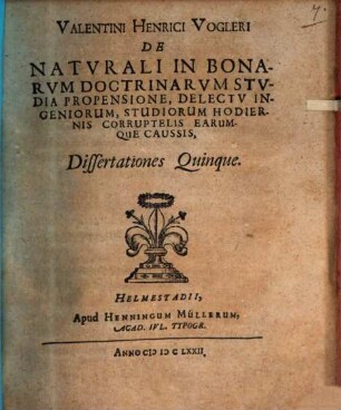 Valentini Henrici Vogleri De Naturali In Bonarum Doctrinarum Studia Propensione, Delectu Ingeniorum, Studiorum Hodiernis Corruptelis Earumque Caussis, Dissertationes Quinque