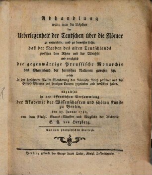 Abhandlung, worin man die Ursachen der Ueberlegenheit der Teutschen über die Römer zu entwickeln, und zu beweisen sucht, daß der Norden des alten Teutschlands zwischen dem Rhein und der Weichsel und vorzüglich die gegenwärtige Preussische Monarchie das Stammland der heroischen Nationen gewesen sey, welche in der berühmten Völker-Wanderung das Römische Reich zerstöret und die Haupt-Staaten des heutigen Europa gegründet und bevölkert haben