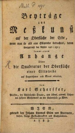 Beyträge zur Meßkunst auf der Oberfläche der Erde, wenn man sie als eine Elliptoide betrachtet, deren Verhältniß der Achsen 230 : 231 : samt einem Anhange über die Quadratur der Oberfläche einer Elliptoide auf Logarithmen und Sinus reduciert