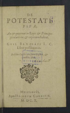 De Potestate Papae; An & quatenus in Reges & Principes seculares ius & imperium habeat. Gvil. Barclaii ... Liber posthumus