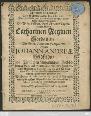 Christliche Leichpredigt Uber die Wort Davids/ Psalm 86. v. 11. : Bey ... Leichbegängnis Der ... Frauen Catharinen Reginen Jordanin/ Des ... Herrn Johann-Andreae Heidfelds/ ICti, Fürstlichen Anhältischen ... Hoff- und Witthumbs Raths/ Freyherrlichen Kniggischen Consulenten ... Eheliebsten Sel. Welche den 6. Febr. Anno 1672. ... entschlaffen/ und darauff den 11. Febr. in der Kirche S. Blasii beygesetzet worden/ Gehalten/ Und auff Begehren zum Druck auffgesetzet