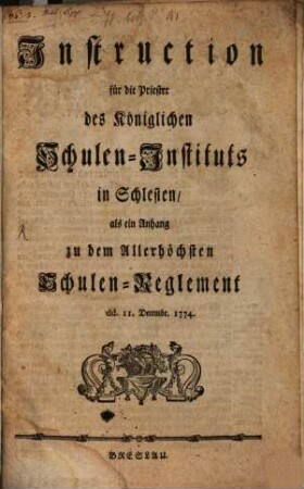 Instruction für die Priester des Königlichen Schulen-Instituts in Schlesien : als ein Anhang zu dem Allerhöchsten Schulen-Reglement dd. 11. Dec. 1774