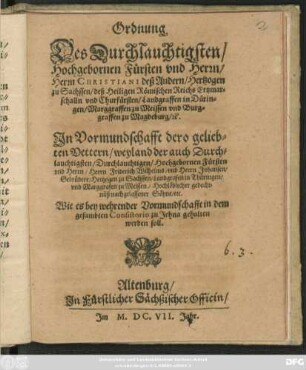 Ordnung Des Durchlauchtigsten/ Hochgebornen Fürsten und Herrn/ Herrn Christiani deß Andern/ Hertzogen zu Sachssen ... In Vormundschafft dero geliebten Vettern ... Herrn Friderich Wilhelms/ und Herrn Johansen/ Gebrüdere/ Hertzogen zu Sachssen ... Wie es bey wehrender Vormundschafft in dem gesambten Consistorio zu Jehna gehalten werden soll