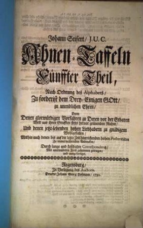 Johann Seifert, J. U. C. Ahnen-Taffeln ... : Nach Ordnung des Alphabets, Zuforderist dem Drey-Einigen Gott zu unendlichen Ehren, Dann Denen glorwürdigen Vorfahren zu Deren vor der Erbaren Welt aus ihren Grufften stets hervor grünenden Ruhm, Und denen jetzt lebenden hohen Liebhabern zu gnädigen Wohlgefallen, Mithin auch denen biß auf die letzte Zeit hinreichenden hohen Posteritæten Zu immerwährenden Andencken, Durch lange und kostbahre Correspondentz, mit unermüdeten Fleiß zusammen getragen, und ausgefertiget, 5