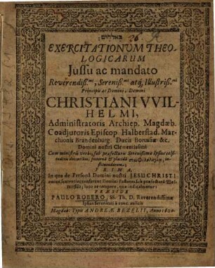 Exercitationum Theologicarum Iussu ac mandato ... Christiani Wilhelmi Administratoris Archiep. Magdaeb. ... instituendarum ..., Prima. In qua de Persona Domini nostri Jesu Christi amice sententias conferent Domini Pastores sub praefectura Wolmirstäd