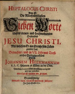 Heptalogus Christi Das ist: Die Allerholdseligsten Sieben Worte Unsers treuen und hochverdienten Heylandes Jesu Christi, mit welchen Er am Creutze sein Leben geendet hat : in 7 Predigten ...