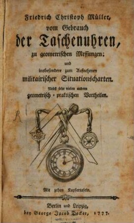 Friedrich Christoph Müller, vom Gebrauch der Taschenuhren, zu geometrischen Messungen; und insbesondere zum Aufnehmen militairischer Situationscharten : Nebst sehr vielen andern geometrisch-praktischen Vortheilen. Mit zehen Kupfertafeln