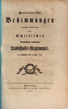 Declaratorische Bestimmungen einiger Passuum des Schlesischen allergnädigst confirmirten Landschafts-Reglements : d. d. Breslau, den 20. Febr. 1775