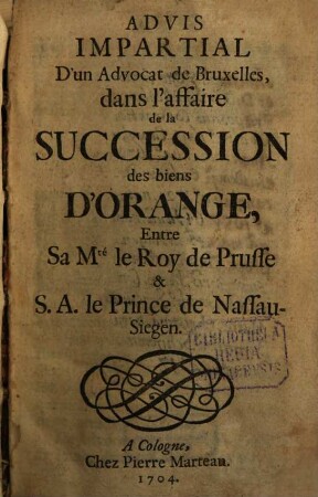 Advis Impartial D'un Advocat de Bruxelles, dans l'affaire de la Succession des biens D'Orange, Entre sa Mté le Roy de Prusse et S. A. le Prince de Nassau-Siegen