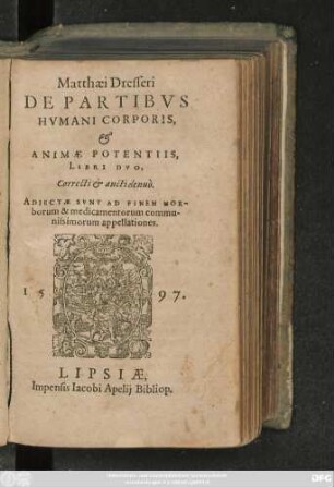 Matthaei Dresseri || DE PARTIBVS || HVMANI CORPORIS,|| et || ANIMAE POTENTIIS,|| LIBRI DVO,|| Correcti et aucti denuò.|| ADIECTAE SVNT AD FINEM MOR-||borum & medicamentorum commu-||nissimorum appellationes.||