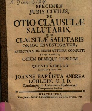 Specimen Juris Civilis De Otio Clausulæ Salutaris : Quo Clausulae Salutaris Origo Investigatur, Effectus A DD. Eidem Attribui Consueti Enumerantur Otium Denique Ejusdem In Quovis Libello Demonstratur