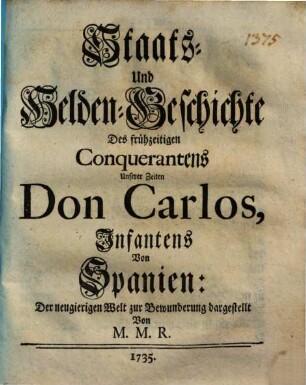 Staats- Und Helden-Geschichte Des frühzeitigen Conquerantens Unserer Zeiten Don Carlos, Infantens Von Spanien