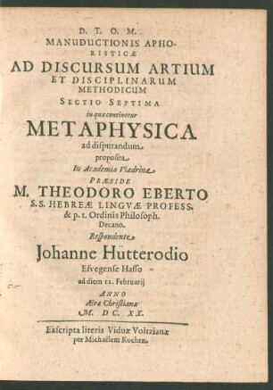 Manuductionis Aphoristicae Ad Discursum Artium Et Disciplinarum Methodicum Sectio Septima in qua continetur Metaphysica ad disputandum proposita In Academia Viadrina Praeside M. Theodoro Eberto ... Respondente Johanne Hütterodio ... ad diem 12. Februarii