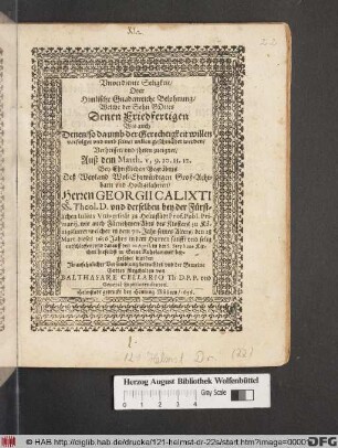 Unverdiente Seligkeit/ Oder Himlische Gnadenreiche Belohnung/ Welche der Sohn Gottes Denen Friedfertigen Wie auch Denen/ so da umb der Gerechtigkeit willen verfolget und umb seinet willen geschmähet werden/ Verheisset/ und ihnen zueignet : Auß dem Matth. v, 9. 10. 11. 12. Bey Christlichen Begräbnis Deß ... Herren Georgii Calixti SS. Theol D. ... welcher ... den 18 Mart. dieses 1656 Jahrs ... entschlaffen/ und darauff den 10. April. ... beygesetzet worden In Ansehnlicher Versamblung betrachtet und ... fürgehalten