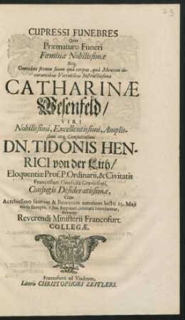 Cupressi Funebres Quas Praematuro Funeri Foeminae Nobilissimae ... Catharinae Wesenfeld/ Viri ... Dn. Tidonis Henrici von der Lith ... Coniugis Desideratissimae : Cum Acerbissimo suorum & Bonorum omnium luctu 25. Maii terris surrepta, 1. Iun. frequenti comitatu tumularetur, Erexere Reverendi Ministerii Francofurt. Collegae.
