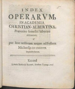 WS 1716/17u. SS 1717: Index Operarvm, In Academia Christian-Albertina, Præterito semestri hiberno absolutarum, & per hoc aestivum usque ad Festum Michaelis MDCCXVII. impendendarum.