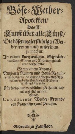 Böse-Weiber-Apotekken/ Das ist: Kunst über alle Künst/ Die bösen regiersüchtigen Weiber fromm und unterthan zu machen : In einem kurtzweiligen Gespräch/ zwischen Simon und Andream gehalten/ vorgestellet ; Für ledig- und verehlichte Personen nutz- und ergötzlich zu lesen