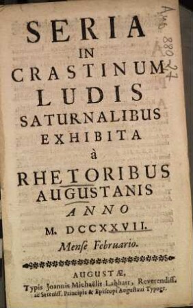 Seria In Crastinum Ludis Saturnalibus Exhibita à Rhetoribus Augustanis Anno M. DCCXXVII Mense Februario