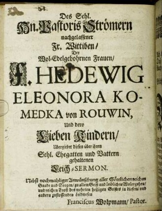 Des Sehl. Hn. Pastoris Strömern nachgelassener Fr. Wittiben/ Der Wol-Edelgebohrnen Frauen/ F. Hedewig Eleonora Komedka von Rouwin, Und dero Lieben Kindern/ Ubergiebet diesen über ihren Sehl. Ehegatten und Vattern gehaltenen Leich-Sermon. [...]