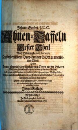 Johann Seifert, J. U. C. Ahnen-Taffeln ... : Nach Ordnung des Alphabets, Zuforderist dem Drey-Einigen Gott zu unendlichen Ehren, Dann Denen glorwürdigen Vorfahren zu Deren vor der Erbaren Welt aus ihren Grufften stets hervor grünenden Ruhm, Und denen jetzt lebenden hohen Liebhabern zu gnädigen Wohlgefallen, Mithin auch denen biß auf die letzte Zeit hinreichenden hohen Posteritæten Zu immerwährenden Andencken, Durch lange und kostbahre Correspondentz, mit unermüdeten Fleiß zusammen getragen, und ausgefertiget, Erster Theil