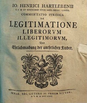 Io. Henrici Hartlebenii ... Commentatio Ivridica De Legitimatione Liberorvm Illegitimorvm : = Von Ehrlichmachung der unehrlichen Kinder